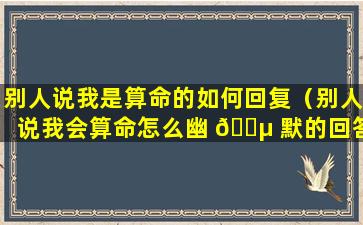 别人说我是算命的如何回复（别人说我会算命怎么幽 🐵 默的回答 🌻 ）